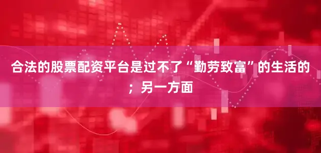 合法的股票配资平台是过不了“勤劳致富”的生活的；另一方面