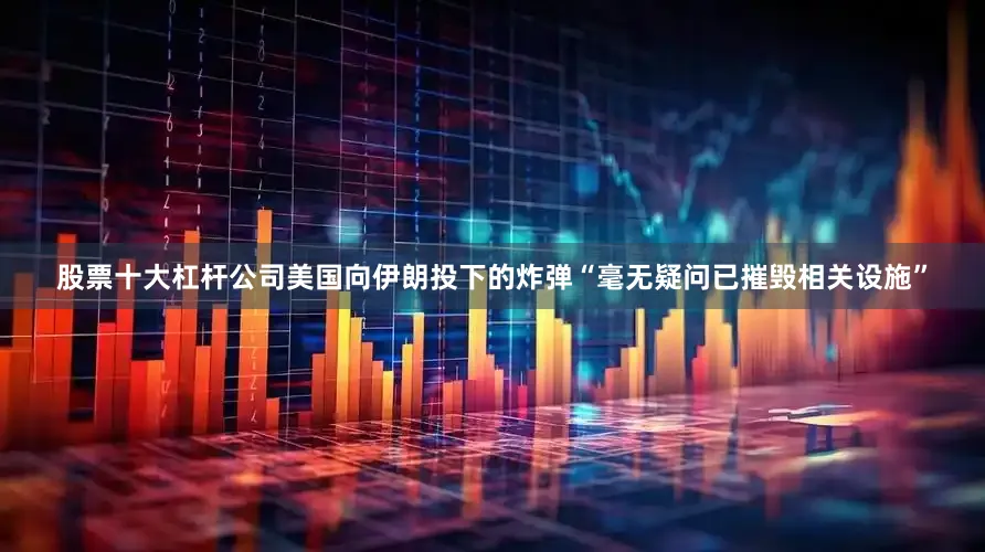 股票十大杠杆公司美国向伊朗投下的炸弹“毫无疑问已摧毁相关设施”