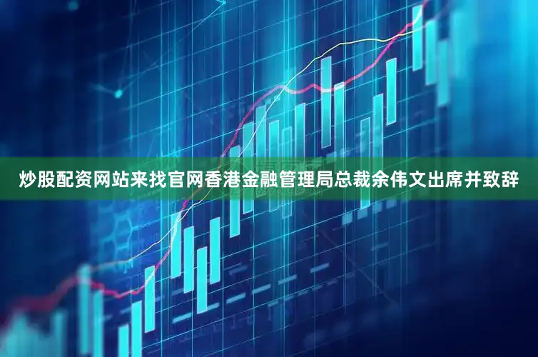 炒股配资网站来找官网香港金融管理局总裁余伟文出席并致辞