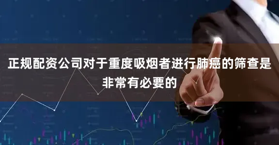 正规配资公司对于重度吸烟者进行肺癌的筛查是非常有必要的