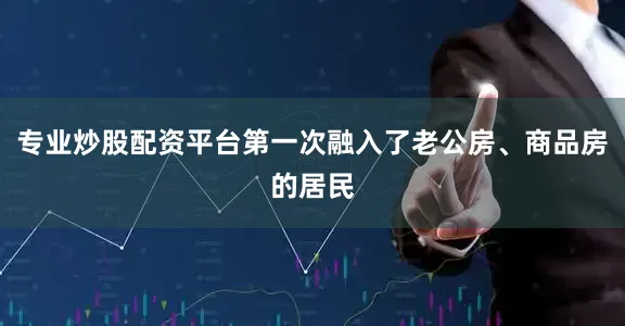 专业炒股配资平台第一次融入了老公房、商品房的居民