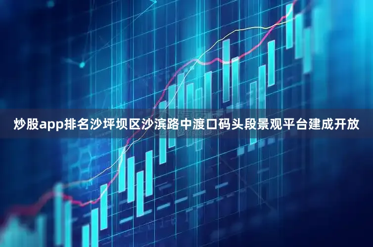 炒股app排名沙坪坝区沙滨路中渡口码头段景观平台建成开放
