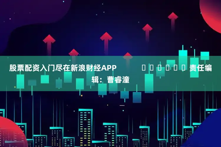 股票配资入门尽在新浪财经APP            						责任编辑：曹睿潼