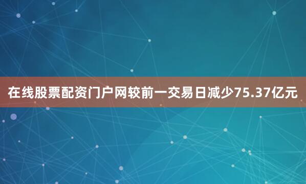 在线股票配资门户网较前一交易日减少75.37亿元