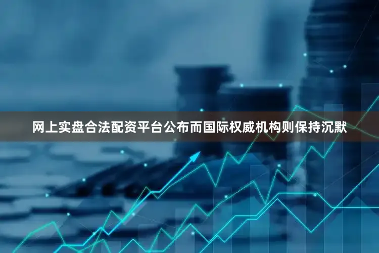网上实盘合法配资平台公布而国际权威机构则保持沉默