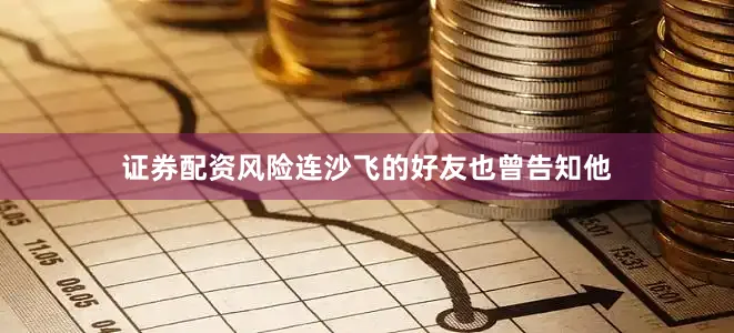 证券配资风险连沙飞的好友也曾告知他