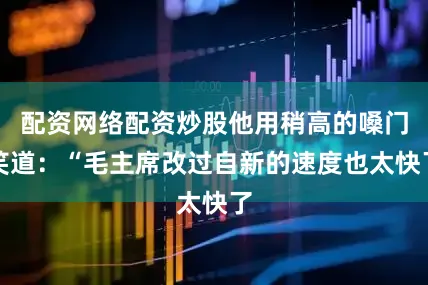 配资网络配资炒股他用稍高的嗓门笑道：“毛主席改过自新的速度也太快了