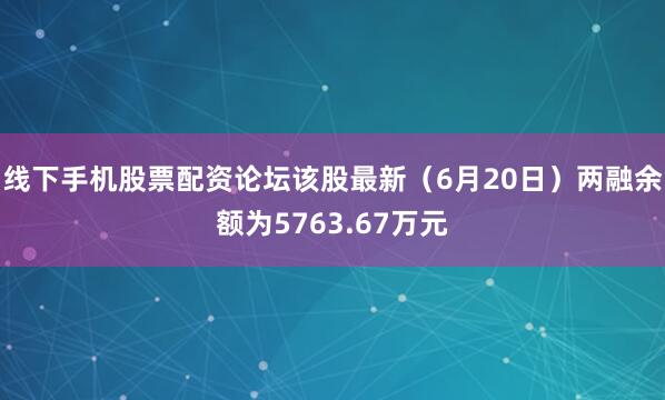 线下手机股票配资论坛该股最新（6月20日）两融余额为5763.67万元
