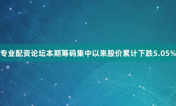 专业配资论坛本期筹码集中以来股价累计下跌5.05%