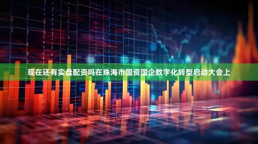 现在还有实盘配资吗在珠海市国资国企数字化转型启动大会上