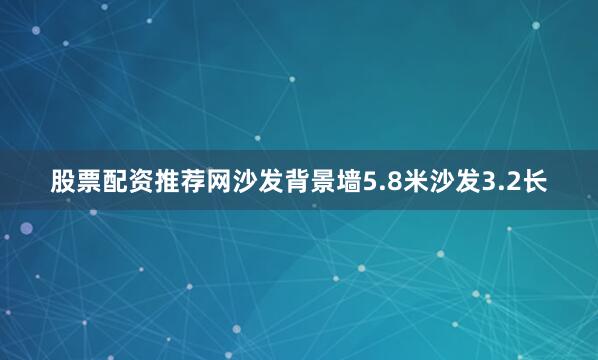 股票配资推荐网沙发背景墙5.8米沙发3.2长
