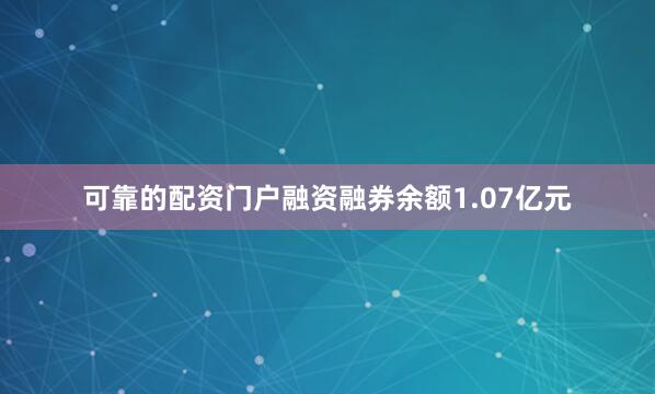 可靠的配资门户融资融券余额1.07亿元