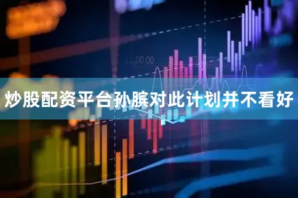 炒股配资平台孙膑对此计划并不看好