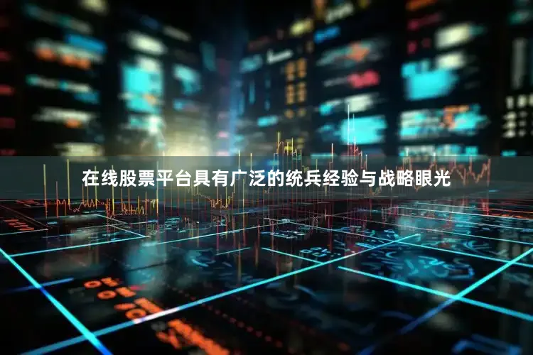 在线股票平台具有广泛的统兵经验与战略眼光