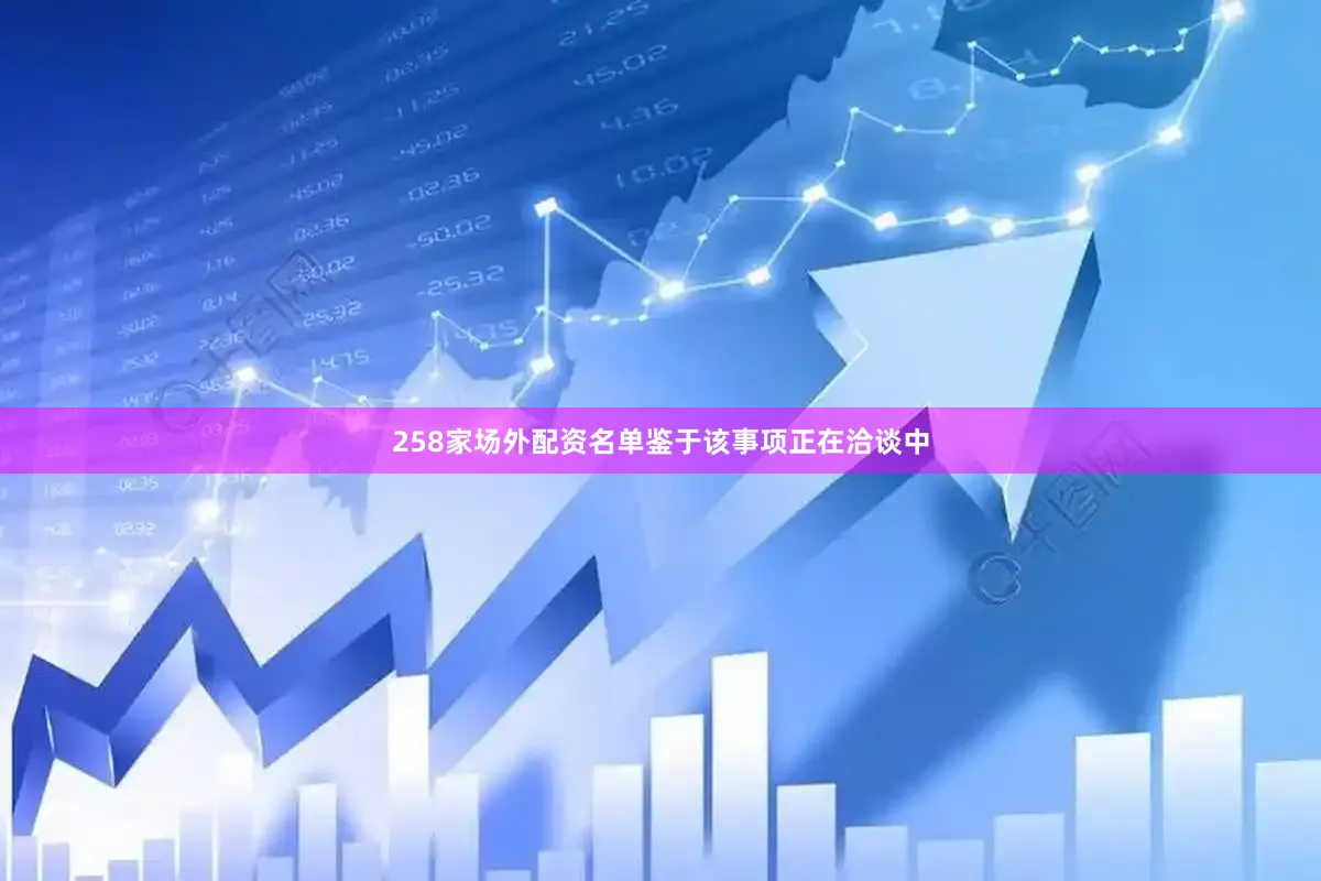 258家场外配资名单鉴于该事项正在洽谈中