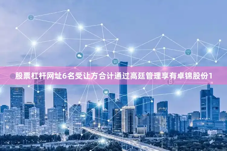 股票杠杆网址6名受让方合计通过高廷管理享有卓锦股份1