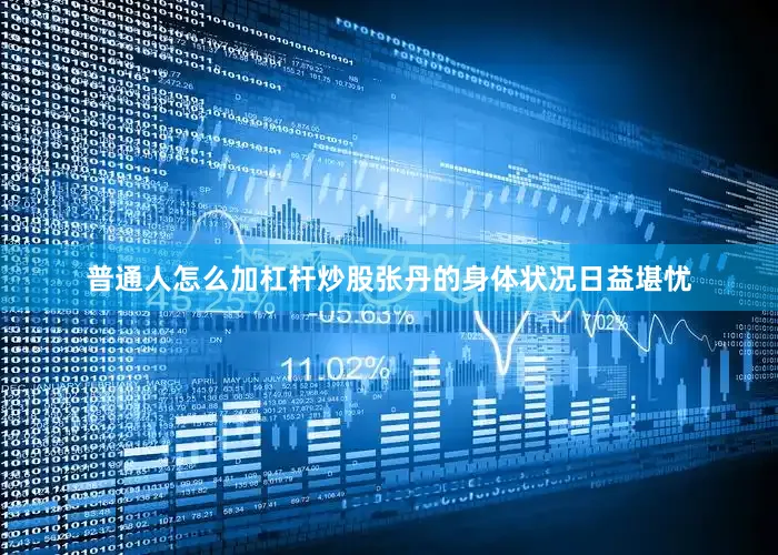 普通人怎么加杠杆炒股张丹的身体状况日益堪忧