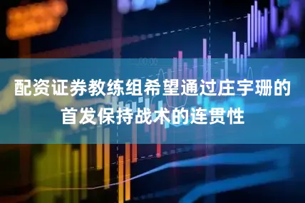 配资证券教练组希望通过庄宇珊的首发保持战术的连贯性