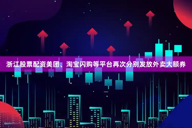 浙江股票配资美团、淘宝闪购等平台再次分别发放外卖大额券