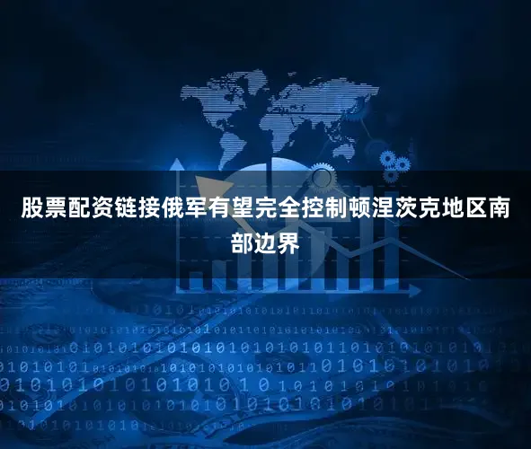 股票配资链接俄军有望完全控制顿涅茨克地区南部边界