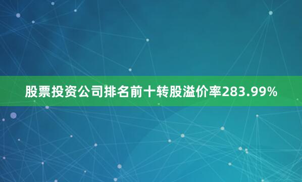 股票投资公司排名前十转股溢价率283.99%