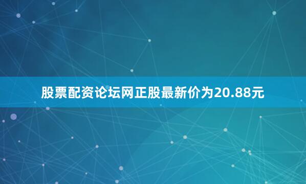 股票配资论坛网正股最新价为20.88元