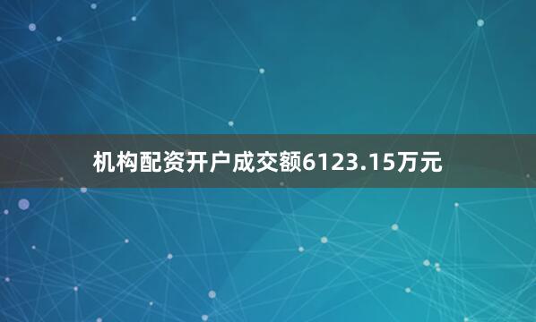 机构配资开户成交额6123.15万元