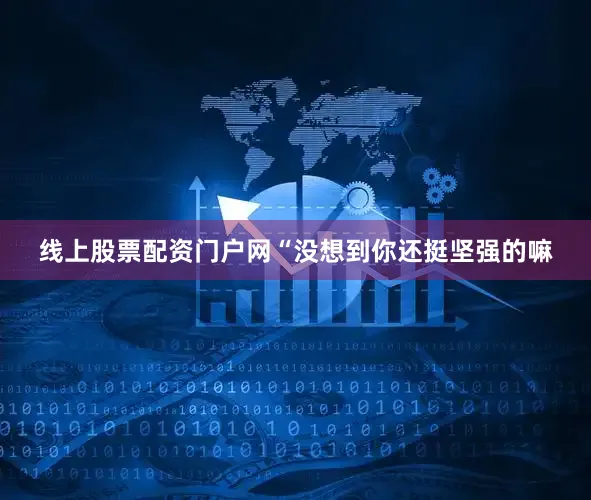 线上股票配资门户网“没想到你还挺坚强的嘛