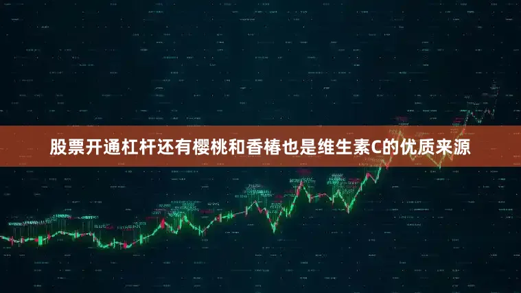 股票开通杠杆还有樱桃和香椿也是维生素C的优质来源
