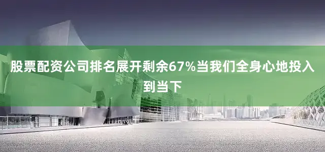 股票配资公司排名展开剩余67%当我们全身心地投入到当下
