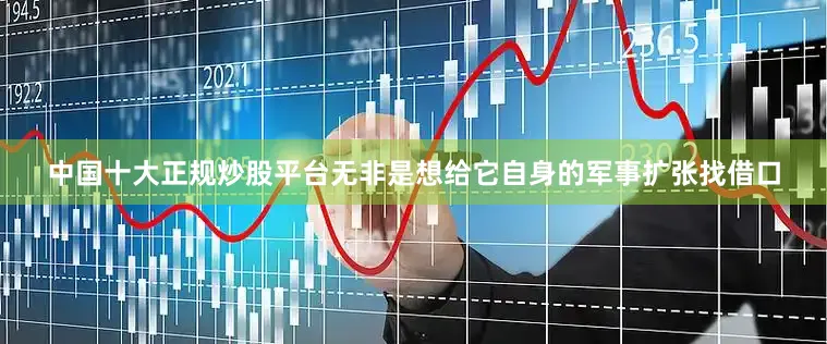 中国十大正规炒股平台无非是想给它自身的军事扩张找借口