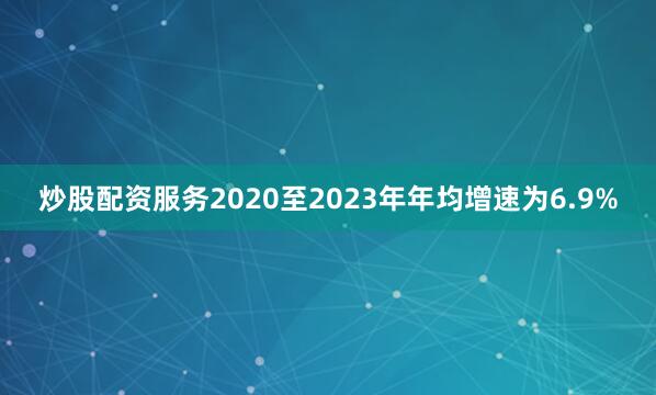 炒股配资服务2020至2023年年均增速为6.9%
