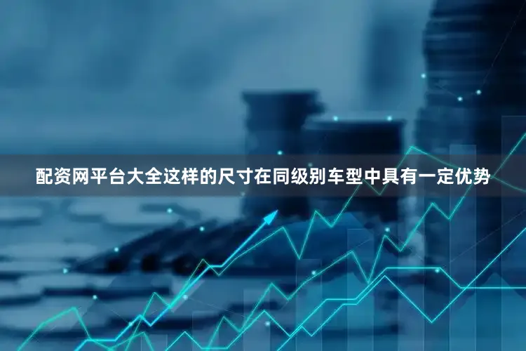配资网平台大全这样的尺寸在同级别车型中具有一定优势