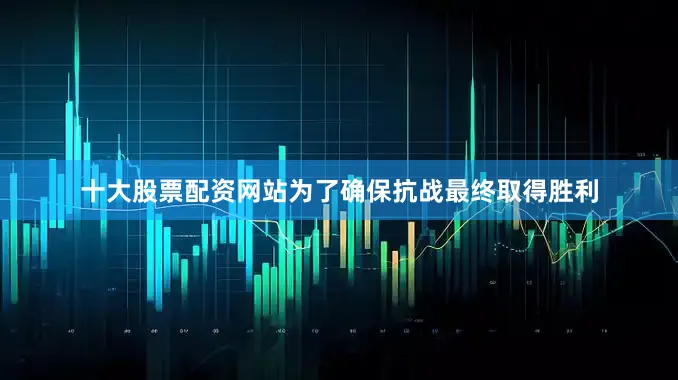 十大股票配资网站为了确保抗战最终取得胜利