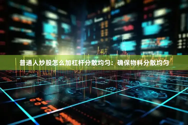 普通人炒股怎么加杠杆分散均匀：确保物料分散均匀