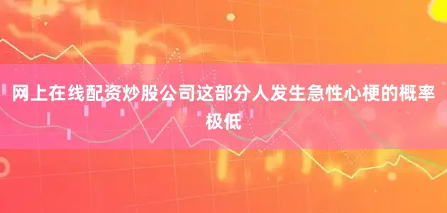 网上在线配资炒股公司这部分人发生急性心梗的概率极低