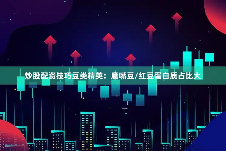 炒股配资技巧豆类精英：鹰嘴豆/红豆蛋白质占比大