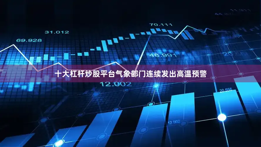 十大杠杆炒股平台气象部门连续发出高温预警