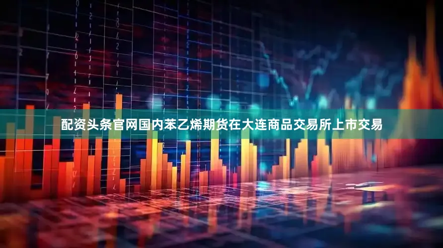 配资头条官网国内苯乙烯期货在大连商品交易所上市交易