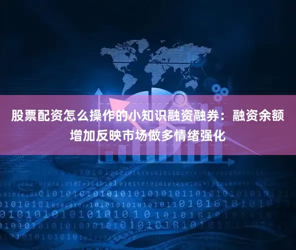 股票配资怎么操作的小知识融资融券：融资余额增加反映市场做多情绪强化