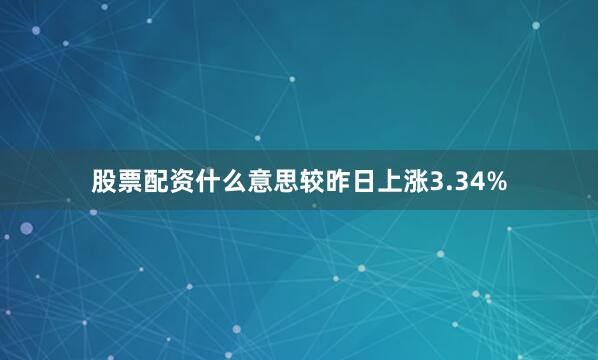 股票配资什么意思较昨日上涨3.34%
