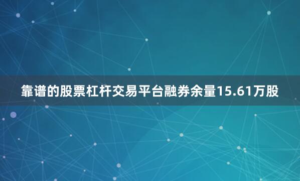 靠谱的股票杠杆交易平台融券余量15.61万股