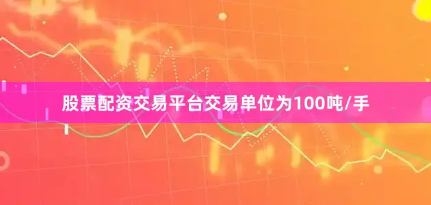 股票配资交易平台交易单位为100吨/手