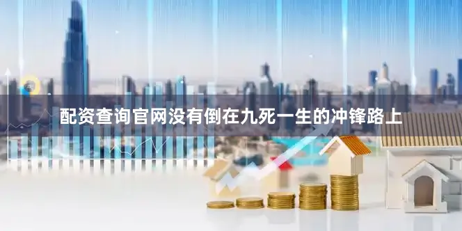 配资查询官网没有倒在九死一生的冲锋路上