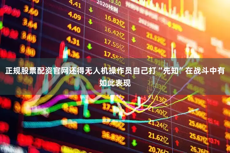 正规股票配资官网还得无人机操作员自己打“先知”在战斗中有如此表现