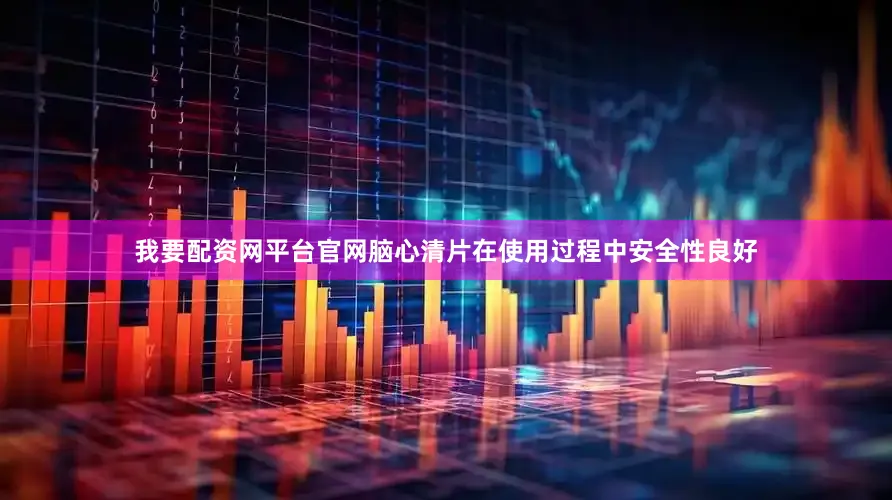 我要配资网平台官网脑心清片在使用过程中安全性良好