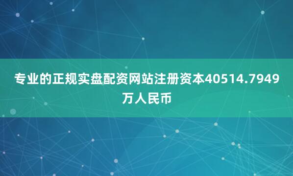 专业的正规实盘配资网站注册资本40514.7949万人民币