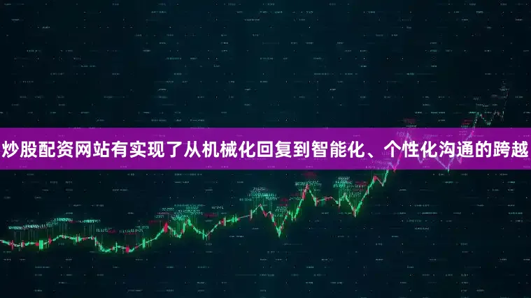 炒股配资网站有实现了从机械化回复到智能化、个性化沟通的跨越