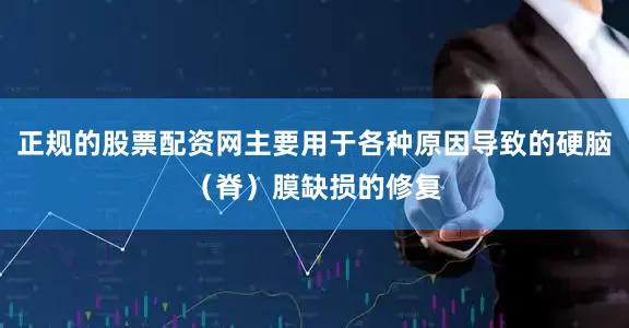 正规的股票配资网主要用于各种原因导致的硬脑（脊）膜缺损的修复