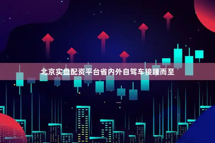 北京实盘配资平台省内外自驾车接踵而至